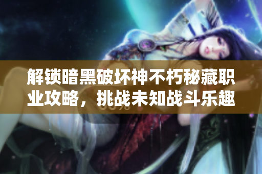 解锁暗黑破坏神不朽秘藏职业攻略，挑战未知战斗乐趣