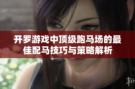 开罗游戏中顶级跑马场的最佳配马技巧与策略解析