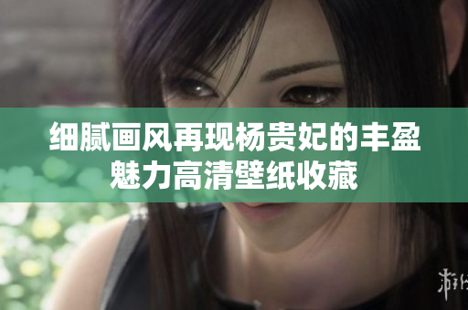 细腻画风再现杨贵妃的丰盈魅力高清壁纸收藏