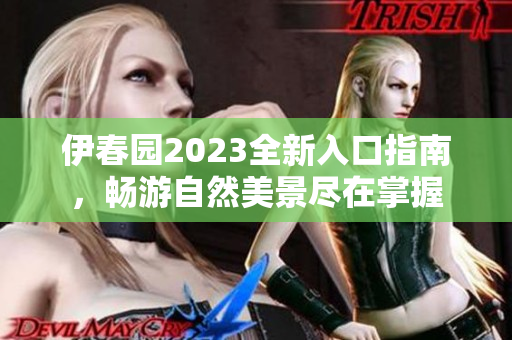 伊春园2023全新入口指南，畅游自然美景尽在掌握