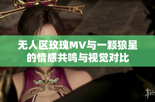 无人区玫瑰MV与一颗狼星的情感共鸣与视觉对比