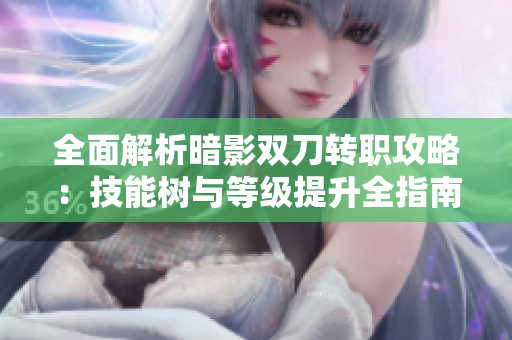 全面解析暗影双刀转职攻略：技能树与等级提升全指南