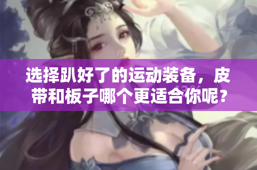 选择趴好了的运动装备，皮带和板子哪个更适合你呢？