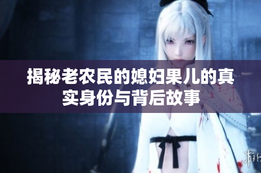 揭秘老农民的媳妇果儿的真实身份与背后故事