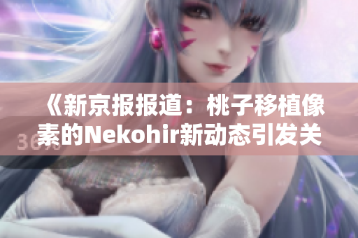 《新京报报道：桃子移植像素的Nekohir新动态引发关注》