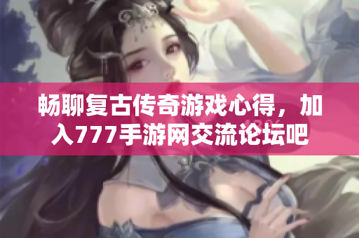 畅聊复古传奇游戏心得，加入777手游网交流论坛吧
