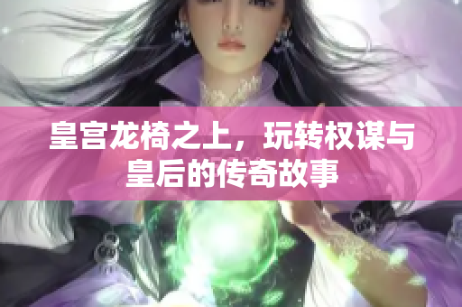 皇宫龙椅之上，玩转权谋与皇后的传奇故事