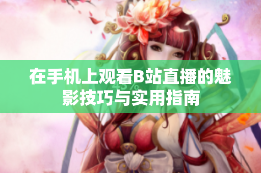 在手机上观看B站直播的魅影技巧与实用指南