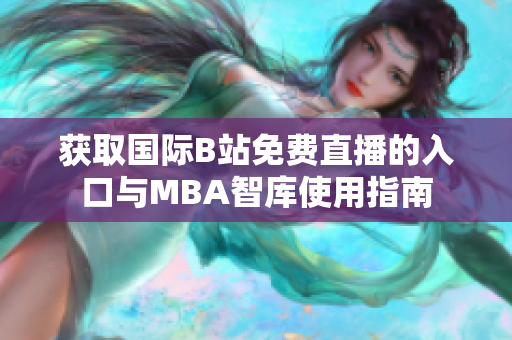 获取国际B站免费直播的入口与MBA智库使用指南