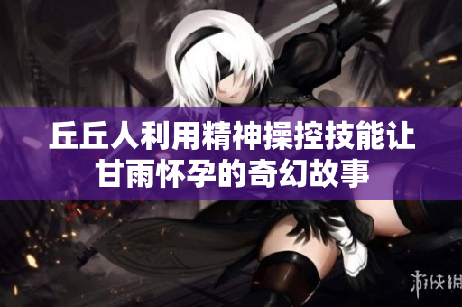 丘丘人利用精神操控技能让甘雨怀孕的奇幻故事