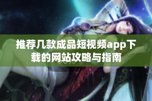 推荐几款成品短视频app下载的网站攻略与指南
