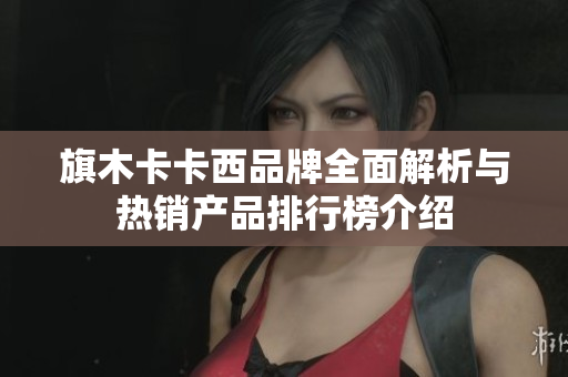 旗木卡卡西品牌全面解析与热销产品排行榜介绍