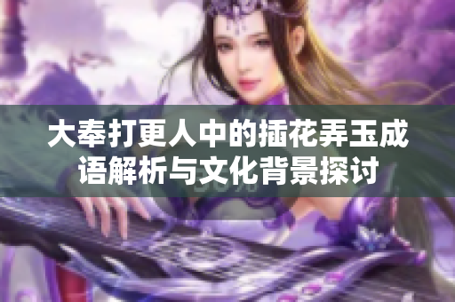 大奉打更人中的插花弄玉成语解析与文化背景探讨