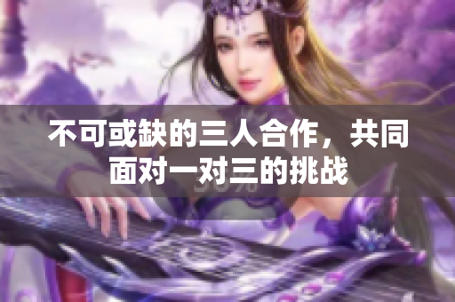 不可或缺的三人合作，共同面对一对三的挑战