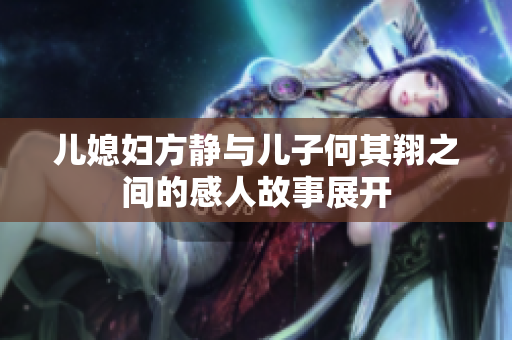 儿媳妇方静与儿子何其翔之间的感人故事展开