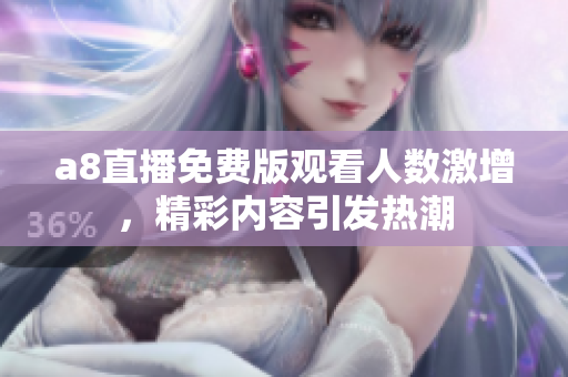a8直播免费版观看人数激增，精彩内容引发热潮