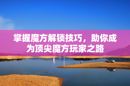 掌握魔方解锁技巧，助你成为顶尖魔方玩家之路