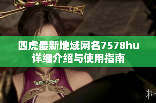 四虎最新地域网名7578hu详细介绍与使用指南