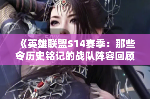 《英雄联盟S14赛季：那些令历史铭记的战队阵容回顾》
