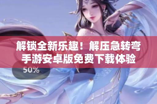 解锁全新乐趣！解压急转弯手游安卓版免费下载体验