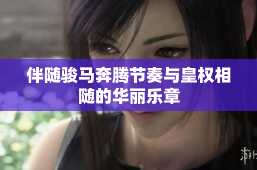 伴随骏马奔腾节奏与皇权相随的华丽乐章