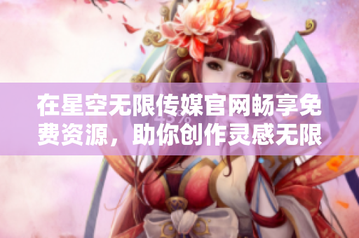 在星空无限传媒官网畅享免费资源，助你创作灵感无限