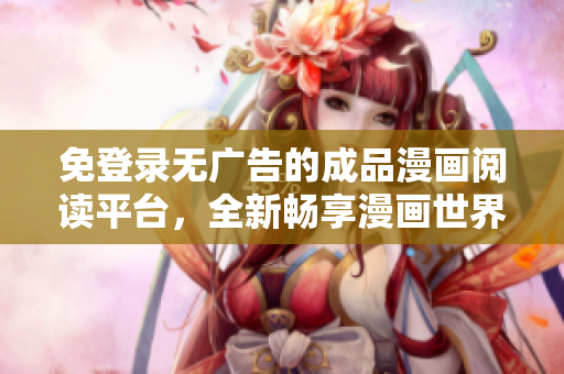 免登录无广告的成品漫画阅读平台，全新畅享漫画世界