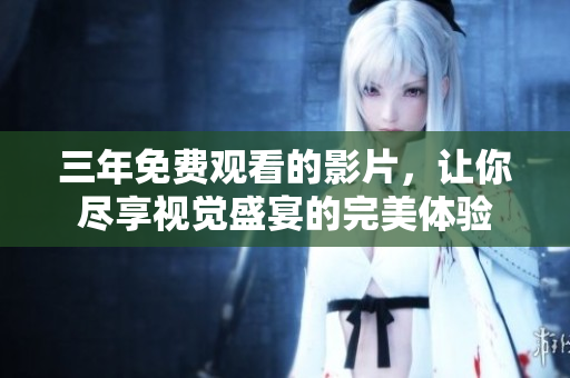 三年免费观看的影片，让你尽享视觉盛宴的完美体验
