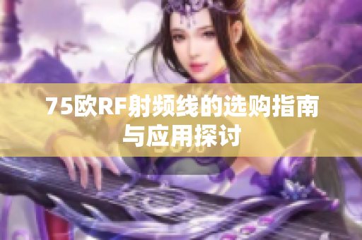 75欧RF射频线的选购指南与应用探讨