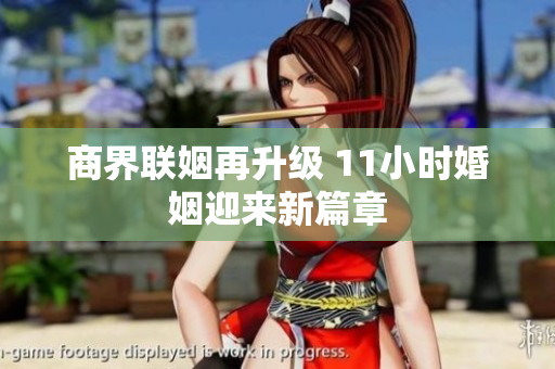 商界联姻再升级 11小时婚姻迎来新篇章
