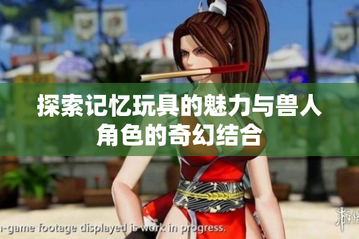 探索记忆玩具的魅力与兽人角色的奇幻结合