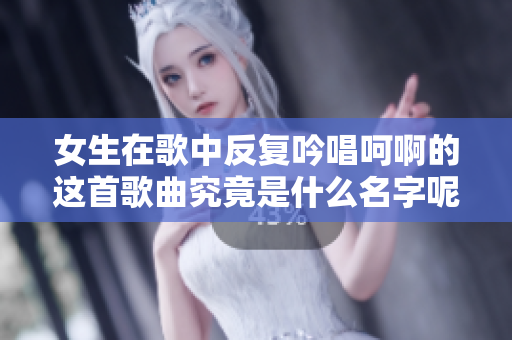女生在歌中反复吟唱呵啊的这首歌曲究竟是什么名字呢