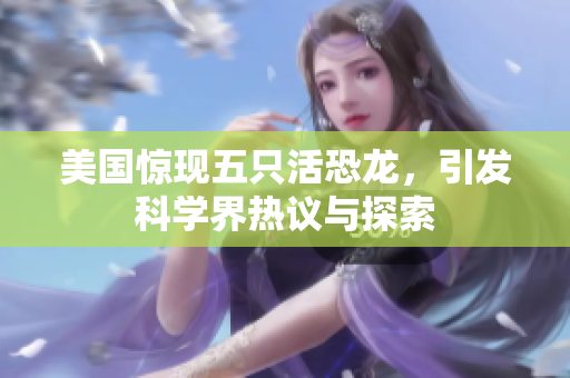 美国惊现五只活恐龙，引发科学界热议与探索