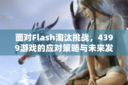 面对Flash淘汰挑战，4399游戏的应对策略与未来发展展望