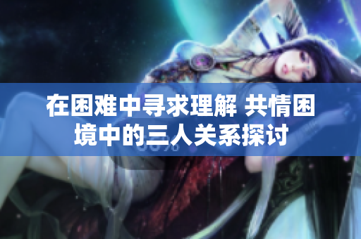 在困难中寻求理解 共情困境中的三人关系探讨