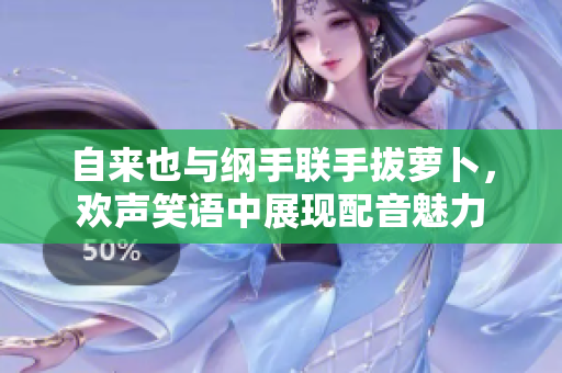 自来也与纲手联手拔萝卜，欢声笑语中展现配音魅力