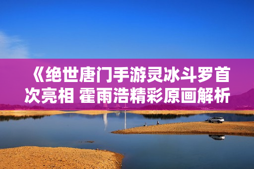《绝世唐门手游灵冰斗罗首次亮相 霍雨浩精彩原画解析》