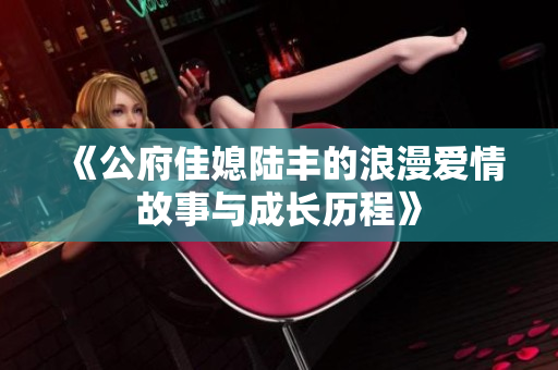 《公府佳媳陆丰的浪漫爱情故事与成长历程》