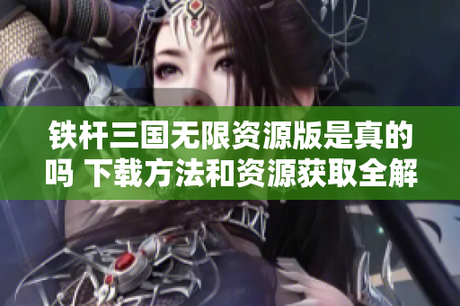 铁杆三国无限资源版是真的吗 下载方法和资源获取全解析