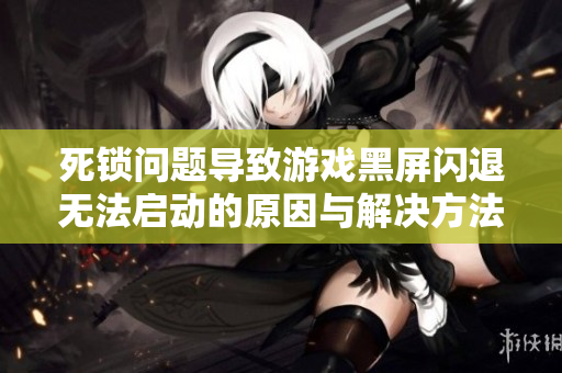 死锁问题导致游戏黑屏闪退无法启动的原因与解决方法分析