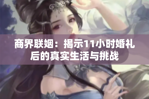 商界联姻：揭示11小时婚礼后的真实生活与挑战