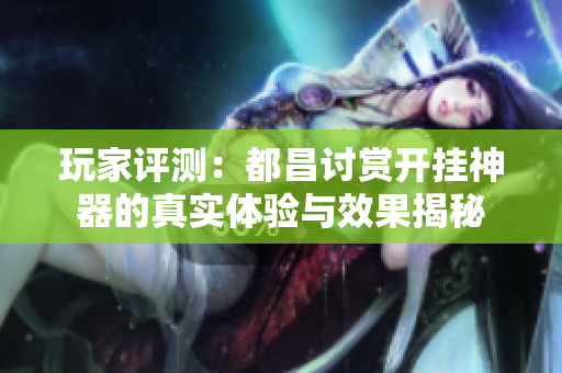 玩家评测：都昌讨赏开挂神器的真实体验与效果揭秘