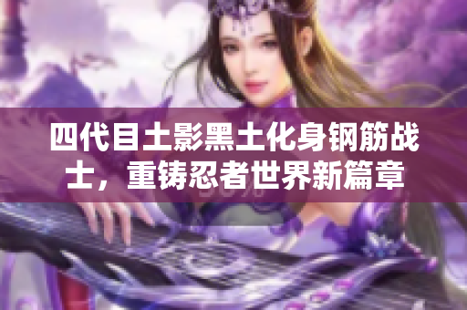 四代目土影黑土化身钢筋战士，重铸忍者世界新篇章