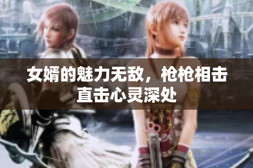 女婿的魅力无敌，枪枪相击直击心灵深处