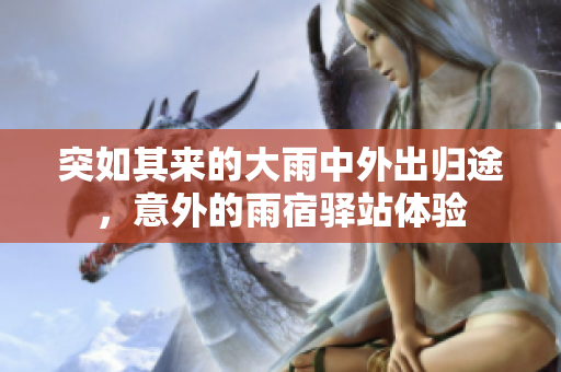 突如其来的大雨中外出归途，意外的雨宿驿站体验