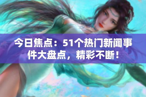 今日焦点：51个热门新闻事件大盘点，精彩不断！
