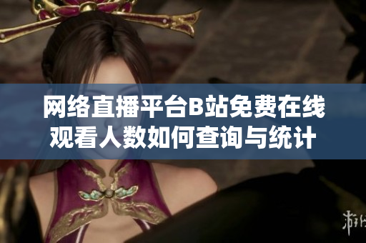网络直播平台B站免费在线观看人数如何查询与统计
