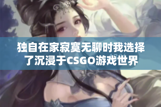 独自在家寂寞无聊时我选择了沉浸于CSGO游戏世界