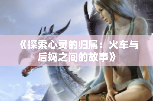 《探索心灵的归属：火车与后妈之间的故事》