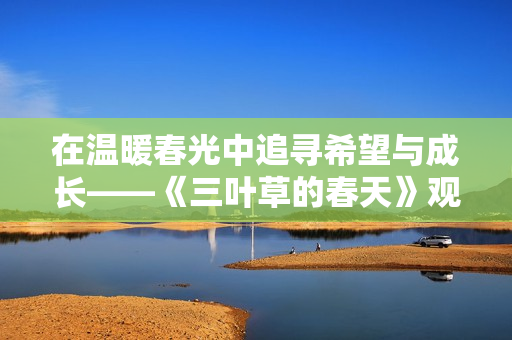 在温暖春光中追寻希望与成长——《三叶草的春天》观后感